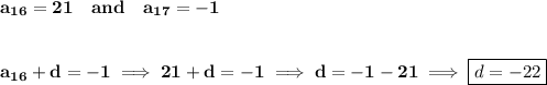 \bf a_{16}=21\quad and\quad a_{17}=-1&#10;\\\\\\&#10;a_{16}+d=-1\implies 21+d=-1\implies d=-1-21\implies \boxed{d=-22}