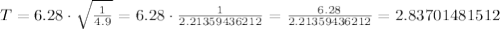 T = 6.28 \cdot \sqrt{\frac{1}{4.9}}=6.28 \cdot \frac{1}{2.21359436212}= \frac{6.28}{2.21359436212} = 2.83701481512