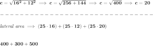 \bf c=\sqrt{16^2+12^2}\implies c=\sqrt{256+144}\implies c=\sqrt{400}\implies c=20\\\\&#10;-------------------------------\\\\&#10;\textit{lateral area}\implies (25\cdot 16)+(25\cdot 12)+(25\cdot 20)&#10;\\\\\\&#10;400+300+500