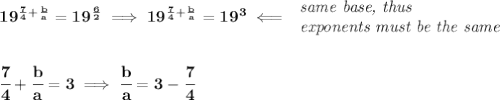 \bf 19^{\frac{7}{4}+\frac{b}{a}}=19^{\frac{6}{2}}\implies 19^{\frac{7}{4}+\frac{b}{a}}=19^3\impliedby &#10;\begin{array}{llll}&#10;\textit{same base, thus}\\&#10;\textit{exponents must be the same}&#10;\end{array}&#10;\\\\\\&#10;\cfrac{7}{4}+\cfrac{b}{a}=3\implies \cfrac{b}{a}=3-\cfrac{7}{4}