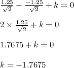 \frac{1.25}{\sqrt 2}- \frac{-1.25}{\sqrt 2}+k=0\\\\ 2 \times\frac{1.25}{\sqrt 2}+k=0\\\\1.7675+k=0\\\\ k=-1.7675