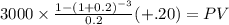 3000 \times \frac{1-(1+0.2)^{-3} }{0.2}(+.20) = PV\\