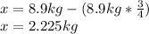 x=8.9kg-(8.9kg*\frac{3}{4})\\x=2.225kg