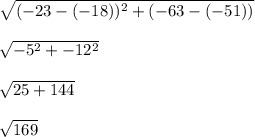 \sqrt{(-23 - (-18))^2 + (-63 - (-51))} \\ \\ \sqrt{-5^2 + -12^2} \\ \\ \sqrt{25 + 144} \\ \\ \sqrt{169}&#10;