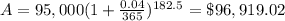 A=95,000(1+\frac{0.04}{365})^{182.5}=\$96,919.02