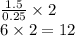 \frac{1.5}{0.25}  \times 2  \\ 6 \times 2 = 12