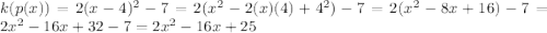 k (p (x)) = 2 (x-4) ^ 2-7 = 2 (x ^ 2-2 (x) (4) + 4 ^ 2) -7 = 2 (x ^ 2-8x + 16) -7 = 2x ^ 2-16x + 32-7 = 2x ^ 2-16x + 25