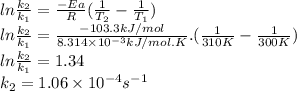ln\frac{k_{2}}{k_{1}} =\frac{-Ea}{R} (\frac{1}{T_{2}} -\frac{1}{T_{1}} )\\ln\frac{k_{2}}{k_{1}} =\frac{-103.3kJ/mol}{8.314 \times 10^{-3} kJ/mol.K} .(\frac{1}{310K}-\frac{1}{300K}  )\\ln\frac{k_{2}}{k_{1}}=1.34\\k_{2}=1.06 \times 10^{-4} s^{-1}
