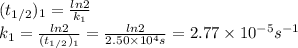 (t_{1/2})_{1}=\frac{ln2}{k_{1}}\\k_{1}=\frac{ln2}{(t_{1/2})_{1}} =\frac{ln2}{2.50 \times 10^{4} s} =2.77 \times 10^{-5} s^{-1}