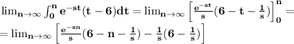 \bf \lim_{n \rightarrow \infty}\int_{0}^{n}e^{-st}(t-6)dt=\lim_{n \rightarrow \infty}\left[\frac{e^{-st}}{s}(6-t-\frac{1}{s}) \right]_0^{n}=\\=\lim_{n \rightarrow \infty}\left[\frac{e^{-sn}}{s}(6-n-\frac{1}{s}) -\frac{1}{s}(6-\frac{1}{s})\right]