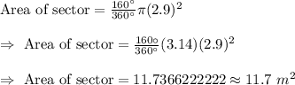 \text{Area of sector}=\frac{160^{\circ}}{360^{\circ}}\pi (2.9)^2\\\\\Rightarrow\ \text{Area of sector}=\frac{160{\circ}}{360^{\circ}}(3.14)(2.9)^2\\\\\Rightarrow\ \text{Area of sector}=11.7366222222\approx 11.7\ m^2