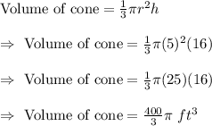 \text{Volume of cone}=\frac{1}{3}\pi r^2h\\\\\Rightarrow\ \text{Volume of cone}=\frac{1}{3}\pi(5)^2(16)\\\\\Rightarrow\ \text{Volume of cone}=\frac{1}{3}\pi(25)(16)\\\\\Rightarrow\ \text{Volume of cone}=\frac{400}{3}\pi\ ft^3