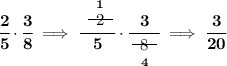 \bf \cfrac{2}{5}\cdot \cfrac{3}{8}\implies \cfrac{\stackrel{1}{~~\begin{matrix} 2 \\[-0.7em]\cline{1-1}\\[-5pt]\end{matrix}~~}}{5}\cdot \cfrac{3}{\underset{4}{~~\begin{matrix} 8 \\[-0.7em]\cline{1-1}\\[-5pt]\end{matrix}~~}}\implies \cfrac{3}{20}