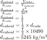 \frac{d_{cuboid}}{d_{cube}}=\frac{V_{cube}}{V_{cuboid}}\\\frac{d_{cuboid}}{d_{cube}}=\frac{x^{3}}{2x^{3}}\\\frac{d_{cuboid}}{d_{cube}}=\frac{1}{2}\\d_{cuboid}=\frac{1}{2}\times d_{cube}\\d_{cuboid}=\frac{1}{2}\times 10490\\d_{cuboid}=5245\textrm{ }kg/m^{3}