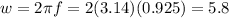 w = 2\pi f = 2 (3.14) (0.925) = 5.8
