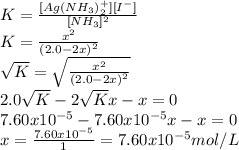 K=\frac{[Ag(NH_3)_2^+][I^-]}{[NH_3]^2} \\K=\frac{x^2}{(2.0-2x)^2}\\\sqrt{K}= \sqrt{\frac{x^2}{(2.0-2x)^2}}\\2.0\sqrt{K}-2\sqrt{K}x-x=0\\7.60x10^{-5}-7.60x10^{-5}x-x=0\\x=\frac{7.60x10^{-5}}{1} =7.60x10^{-5}mol/L