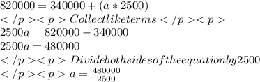 820000 = 340000 + (a*2500)\\Collect like terms\\2500a = 820000-340000\\2500a = 480000\\Divide both sides of the equation by 2500\\ a = \frac{480000}{2500}