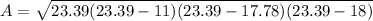 A= \sqrt{23.39(23.39-11)(23.39-17.78)(23.39-18)}