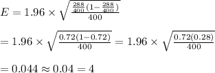 E=1.96\times \sqrt{\frac{\frac{288}{400}(1-\frac{288}{400})}{400}}&#10;\\&#10;\\=1.96\times \sqrt{\frac{0.72(1-0.72)}{400}}=1.96\times \sqrt{\frac{0.72(0.28)}{400}}&#10;\\&#10;\\=0.044\approx 0.04=4%