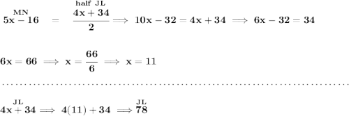 \bf \stackrel{MN}{5x-16}~~=~~\stackrel{half~JL}{\cfrac{4x+34}{2}}\implies 10x-32=4x+34\implies 6x-32=34 \\\\\\ 6x=66\implies x=\cfrac{66}{6}\implies x=11 \\\\[-0.35em] ~\dotfill\\\\ \stackrel{JL}{4x+34}\implies 4(11)+34\implies \stackrel{JL}{78}