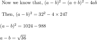 \begin{array}{l}{\text { Now we know that, }(a-b)^{2}=(a+b)^{2}-4 a b} \\\\ {\text { Then, }(a-b)^{2}=32^{2}-4 \times 247} \\\\ {(a-b)^{2}=1024-988} \\\\ {a-b=\sqrt{36}}\end{array}