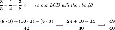 \bf \cfrac{3}{5}+\cfrac{1}{4}+\cfrac{3}{8}\impliedby \textit{so our LCD will then be 40}&#10;\\\\\\&#10;\cfrac{(8\cdot 3)+(10\cdot 1)+(5\cdot 3)}{40}\implies \cfrac{24+10+15}{40}\implies \cfrac{49}{40}