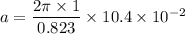 a=\dfrac{2\pi \times 1}{ 0.823} \times 10.4\times 10^{-2}