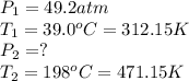 P_1=49.2 atm\\T_1=39.0^oC = 312.15 K\\P_2=?\\T_2=198^oC=471.15 K