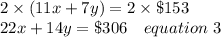 2\times (11x+7y)= 2 \times\$153\\22x+14y = \$ 306 \ \ \ equation\ 3