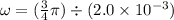 \omega = ( \frac{3}{4} \pi ) \div ( 2.0 \times 10^{-3} )