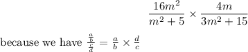 $ \frac{16m^2}{m^2 + 5} \times \frac{4m}{3m^2 + 15} $ because we have $\frac {\frac{a}{b} } { \frac{c}{d} } = \frac{a}{b} \times \frac{d}{c} $