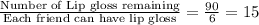 \frac{\textrm{Number of Lip gloss remaining}}{\textrm{Each friend can have lip gloss}}=\frac{90}{6}=15
