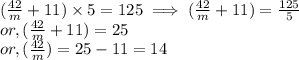 (\frac{42}{m} + 11) \times 5   = 125  \implies(\frac{42}{m} + 11)   = \frac{125}{5} \\or, (\frac{42}{m} + 11)   = 25\\or, (\frac{42}{m} )  =  25 -  11 = 14