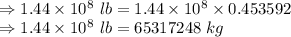 \\\Rightarrow 1.44\times 10^8\ lb =1.44\times 10^8\times 0.453592\\\Rightarrow 1.44\times 10^8\ lb =65317248\ kg