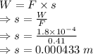 W=F\times s\\\Rightarrow s=\frac{W}{F}\\\Rightarrow s=\frac{1.8\times 10^{-4}}{0.41}\\\Rightarrow s=0.000433\ m