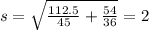 s=\sqrt{\frac{112.5}{45}+\frac{54}{36}}=2
