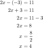 \begin{aligned}2x - \left( { - 3} \right) &= 11 \\ 2x + 3 &= 11 \\ 2x &= 11 - 3 \\ 2x &= 8 \\ x &= \frac{8}{2} \\x &= 4 \\\end{aligned}