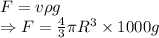 F=v\rho g\\\Rightarrow F=\frac{4}{3}\pi R^3\times 1000g