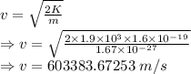 v=\sqrt{\frac{2K}{m}}\\\Rightarrow v=\sqrt{\frac{2\times 1.9\times 10^3\times 1.6\times 10^{-19}}{1.67\times 10^{-27}}}\\\Rightarrow v=603383.67253\ m/s