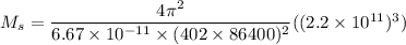 M_{s} = \dfrac{4\pi^2}{6.67 \times 10^{-11} \times (402 \times 86400)^2}((2.2 \times 10^{11})^3)