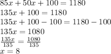 85x + 50x+ 100 = 1180\\135x+100=1180\\135x+100-100=1180-100\\135x=1080\\\frac{135x}{135} = \frac{1080}{135} \\x=8