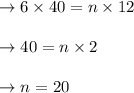 \begin{array}{l}{\rightarrow 6 \times 40=n \times 12} \\\\ {\rightarrow 40=n \times 2} \\\\ {\rightarrow n=20}\end{array}