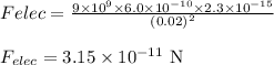 F{elec}=\frac{9\times 10^9\times 6.0\times 10^{-10}\times 2.3\times 10^{-15}}{(0.02)^2}\\\\F_{elec}=3.15\times 10^{-11}\textrm{ N}