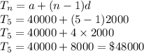 T_{n}=a+(n-1)d\\T_{5}=40000+(5-1)2000\\T_{5}=40000+4\times 2000\\T_{5}=40000+8000=\$48000