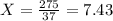 X = \frac{275}{37} = 7.43