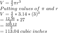 V=\frac{4}{3} \pi r^{3} \\Putting\ values\ of\ \pi \ and\ r\\V = \frac{4}{3} * 3.14 * (3)^3\\= \frac{12.56}{3} * 27\\= \frac{339.12}{3}\\ =113.04\ cubic\ inches