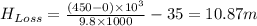 H_{Loss} = \frac{(450 - 0)\times 10^{3}}{9.8\times 1000} - 35 = 10.87 m