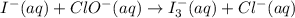 I^-(aq)+ClO^-(aq)\rightarrow I_3^-(aq)+Cl^-(aq)