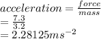 acceleration=\frac{force}{mass} \\=\frac{7.3}{3.2} \\=2.28125 ms^{-2}