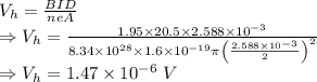 V_h=\frac{BID}{neA}\\\Rightarrow V_h=\frac{1.95\times 20.5\times 2.588\times 10^{-3}}{8.34\times 10^{28}\times 1.6\times 10^{-19}\pi \left(\frac{2.588\times 10^{-3}}{2}\right)^2}\\\Rightarrow V_h=1.47\times 10^{-6}\ V
